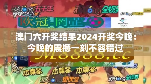 澳门六开奖结果2024开奖今晚:今晚的震撼一刻不容错过