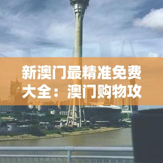 新澳门最精准免费大全:澳门购物攻略与优惠分享