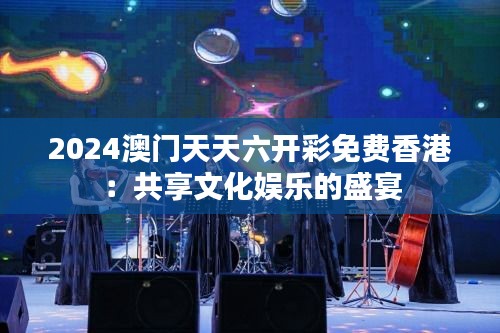 2024澳门天天六开彩免费香港:共享文化娱乐的盛宴