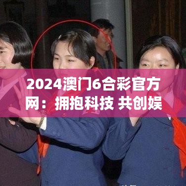 2024澳门6合彩官方网:拥抱科技 共创娱乐新纪元