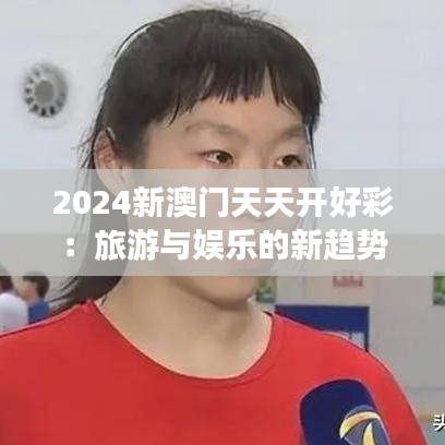 2024新澳门天天开好彩：旅游与娱乐的新趋势