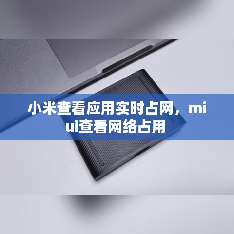 小米查看应用实时占网,miui查看网络占用
