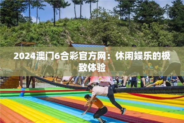 2024澳门6合彩官方网:休闲娱乐的极致体验