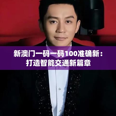 新澳门一码一码100准确新:打造智能交通新篇章