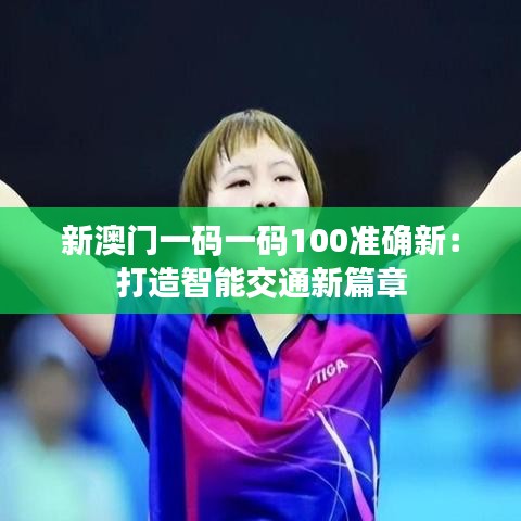 新澳门一码一码100准确新:打造智能交通新篇章