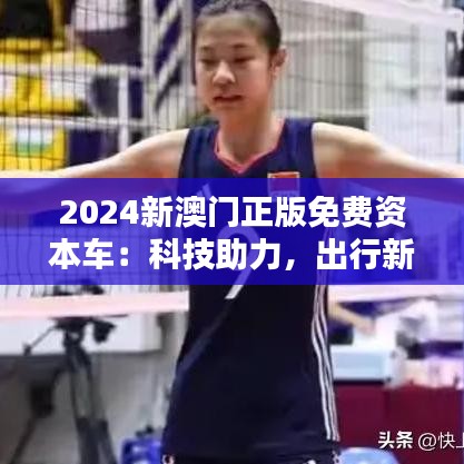 2024新澳门正版免费资本车:科技助力,出行新体验