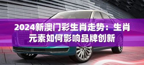 2024新澳门彩生肖走势:生肖元素如何影响品牌创新