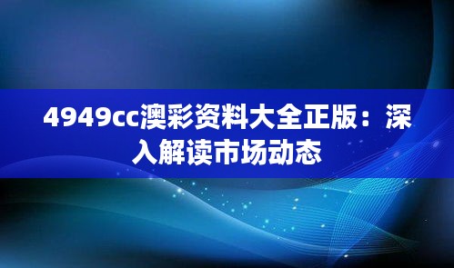 4949cc澳彩资料大全正版:深入解读市场动态