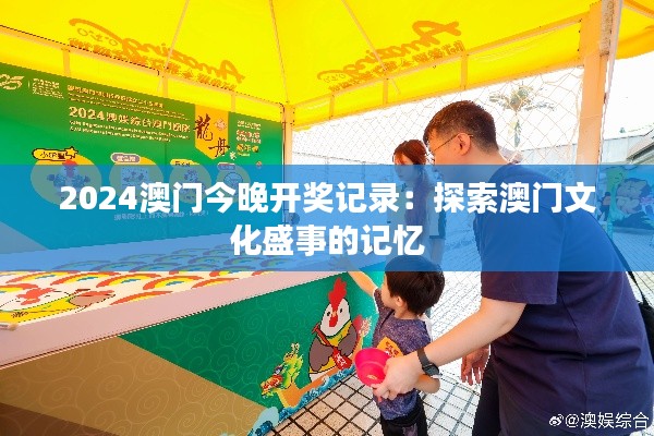 2024澳门今晚开奖记录:探索澳门文化盛事的记忆
