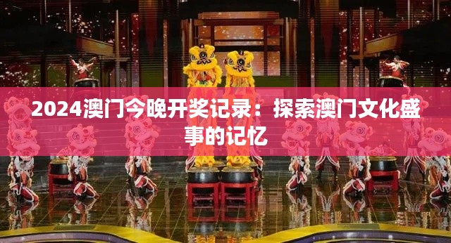2024澳门今晚开奖记录:探索澳门文化盛事的记忆