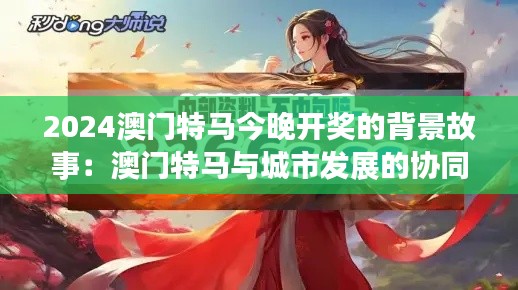 2024澳门特马今晚开奖的背景故事:澳门特马与城市发展的协同效应