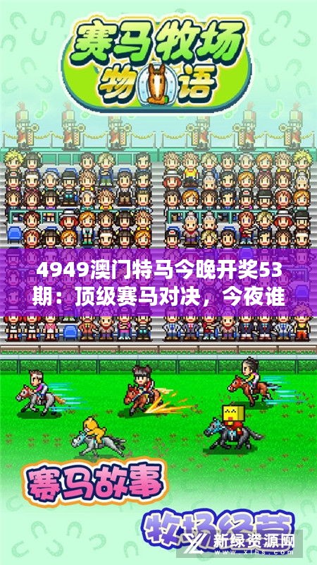 4949澳门特马今晚开奖53期:顶级赛马对决,今夜谁主沉浮