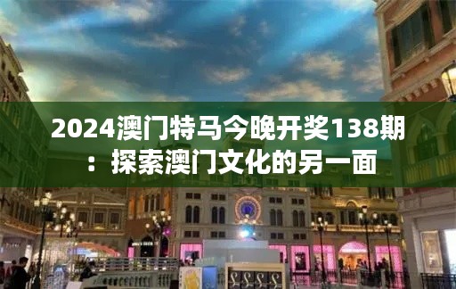 2024澳门特马今晚开奖138期:探索澳门文化的另一面