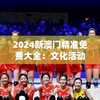 2024新澳门精准免费大全:文化活动一览无遗