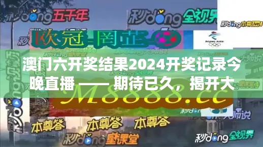 澳门六开奖结果2024开奖记录今晚直播 —— 期待已久,揭开大奖得主之谜
