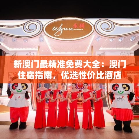 新澳门最精准免费大全:澳门住宿指南,优选性价比酒店