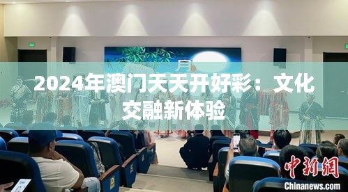 2024年澳门天天开好彩:文化交融新体验