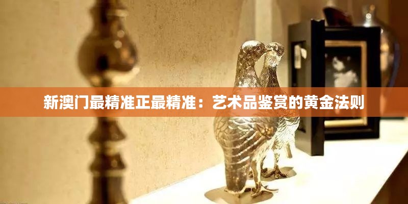 新澳门最精准正最精准:艺术品鉴赏的黄金法则