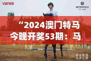 “2024澳门特马今晚开奖53期:马术赛事的非凡风采”