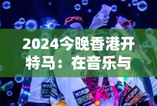 2024今晚香港开特马:在音乐与光影中飞跃香港之夜