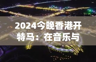 2024今晚香港开特马:在音乐与光影中飞跃香港之夜