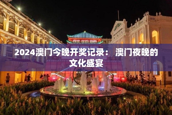 2024澳门今晚开奖记录: 澳门夜晚的文化盛宴