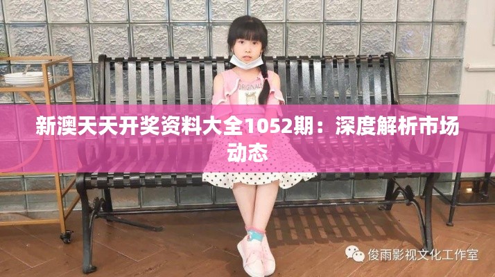 新澳天天开奖资料大全1052期:深度解析市场动态