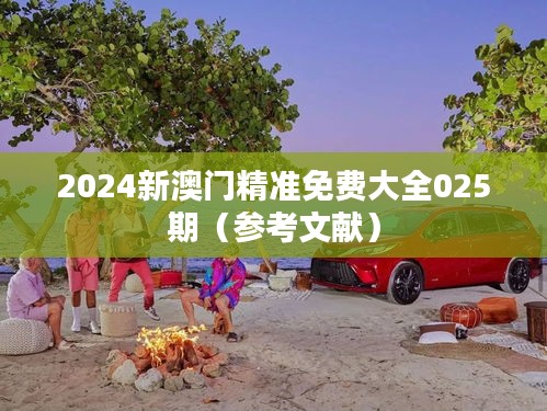 2024新澳门精准免费大全025期(参考文献)