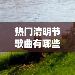 热门清明节歌曲有哪些,清明节的歌曲名