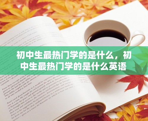 初中生最热门学的是什么,初中生最热门学的是什么英语