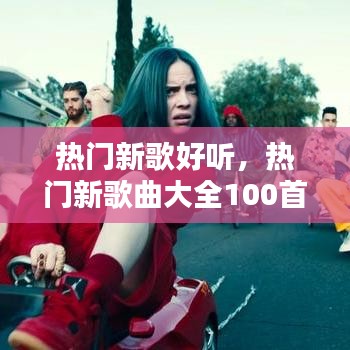 热门新歌好听,热门新歌曲大全100首