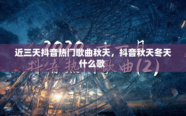 近三天抖音热门歌曲秋天,抖音秋天冬天什么歌