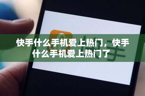 快手什么手机爱上热门,快手什么手机爱上热门了