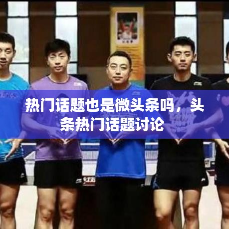 热门话题也是微头条吗,头条热门话题讨论