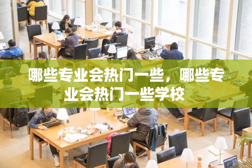哪些专业会热门一些,哪些专业会热门一些学校