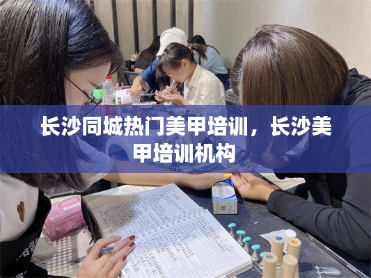 长沙同城热门美甲培训,长沙美甲培训机构
