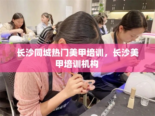 长沙同城热门美甲培训,长沙美甲培训机构