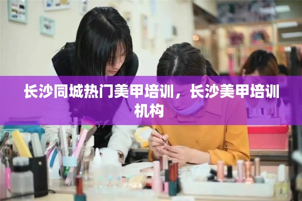 长沙同城热门美甲培训,长沙美甲培训机构