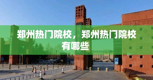 郑州热门院校,郑州热门院校有哪些