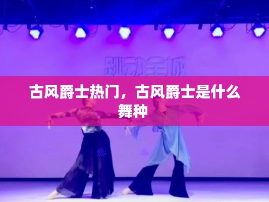 古风爵士热门,古风爵士是什么舞种