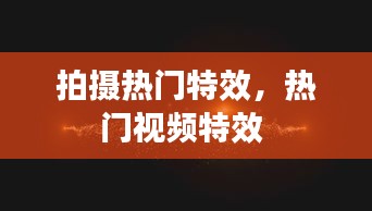 拍摄热门特效,热门视频特效