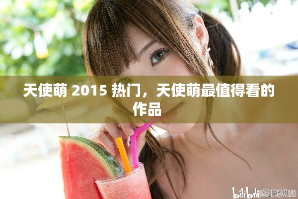 天使萌 2015 热门,天使萌最值得看的作品