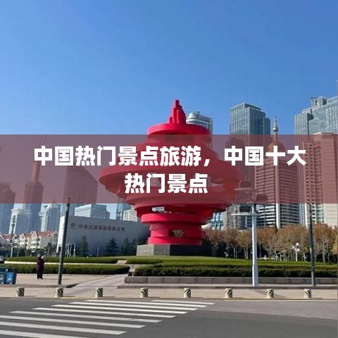 中国热门景点旅游,中国十大热门景点