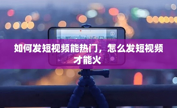 如何发短视频能热门,怎么发短视频才能火