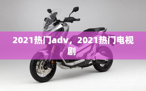 2021热门adv,2021热门电视剧