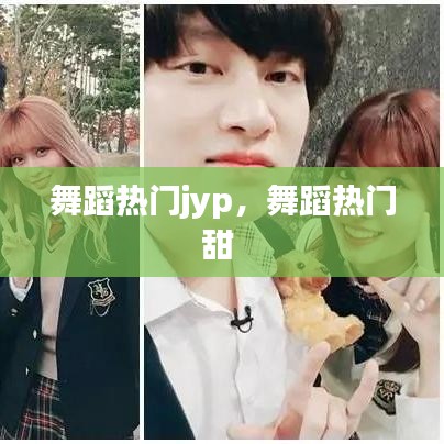舞蹈热门jyp,舞蹈热门甜