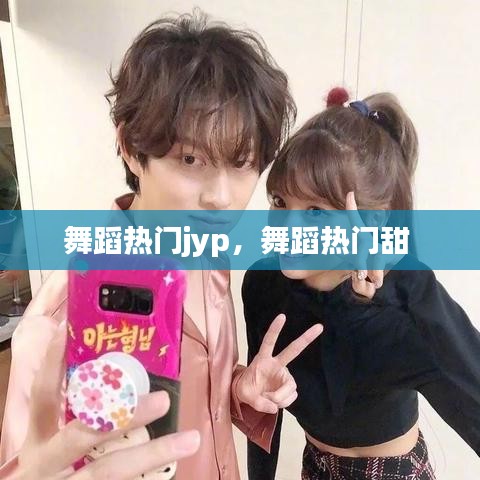 舞蹈热门jyp,舞蹈热门甜