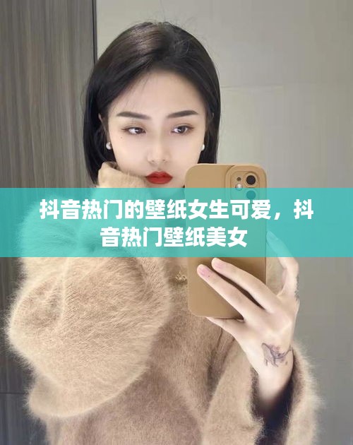抖音热门的壁纸女生可爱,抖音热门壁纸美女