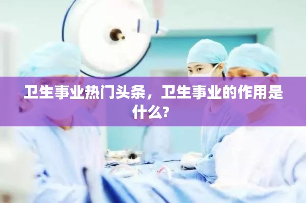 卫生事业热门头条,卫生事业的作用是什么?