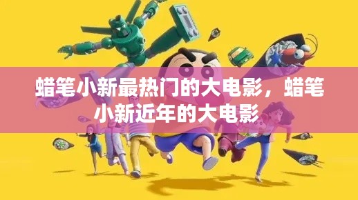 蜡笔小新最热门的大电影,蜡笔小新近年的大电影